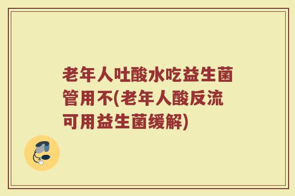 老年人吐酸水吃益生菌管用不(老年人酸反流可用益生菌缓解)