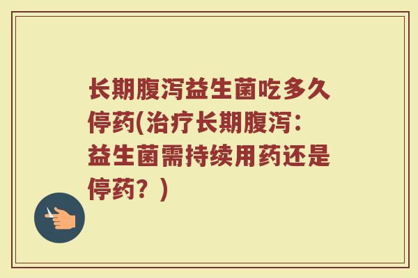 长期腹泻益生菌吃多久停药(治疗长期腹泻：益生菌需持续用药还是停药？)