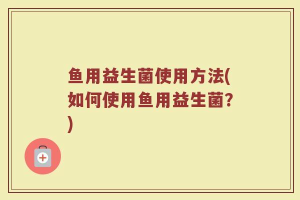 鱼用益生菌使用方法(如何使用鱼用益生菌？)