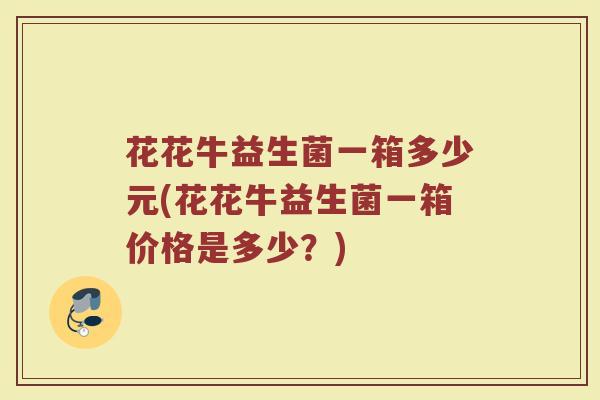 花花牛益生菌一箱多少元(花花牛益生菌一箱价格是多少？)