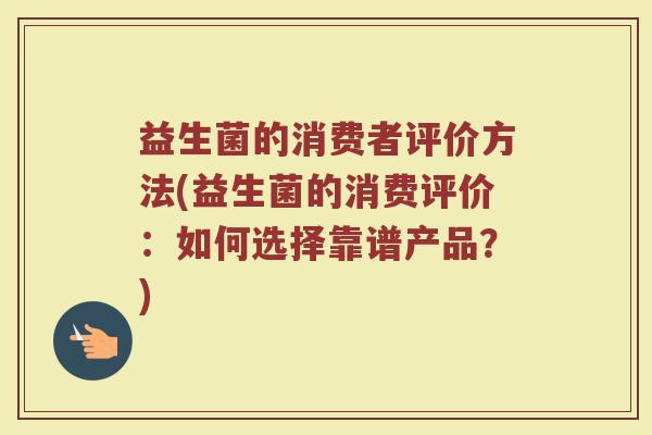 益生菌的消费者评价方法(益生菌的消费评价：如何选择靠谱产品？)