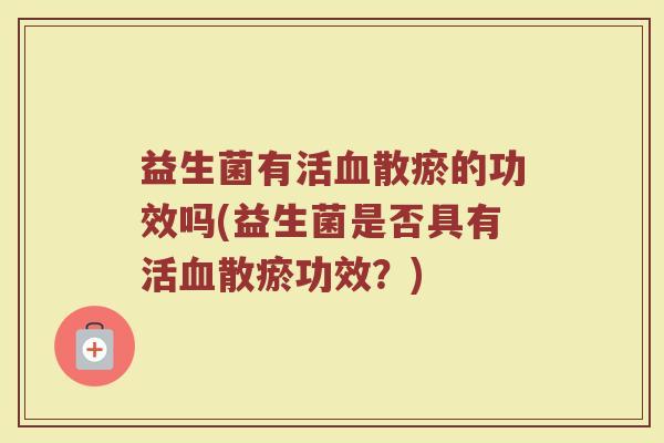 益生菌有活血散瘀的功效吗(益生菌是否具有活血散瘀功效？)