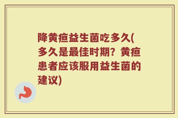 降黄疸益生菌吃多久(多久是最佳时期？黄疸患者应该服用益生菌的建议)