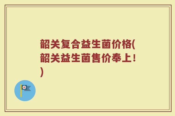 韶关复合益生菌价格(韶关益生菌售价奉上！)