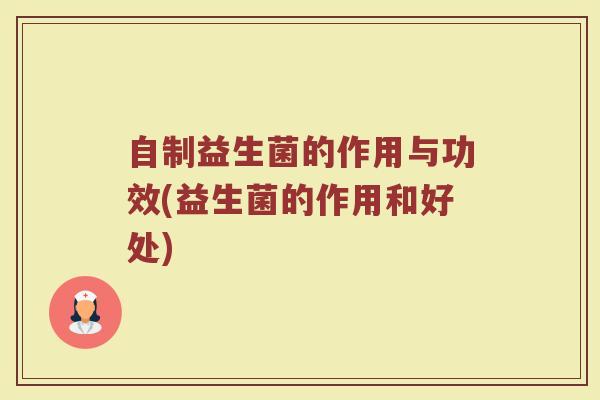 自制益生菌的作用与功效(益生菌的作用和好处)
