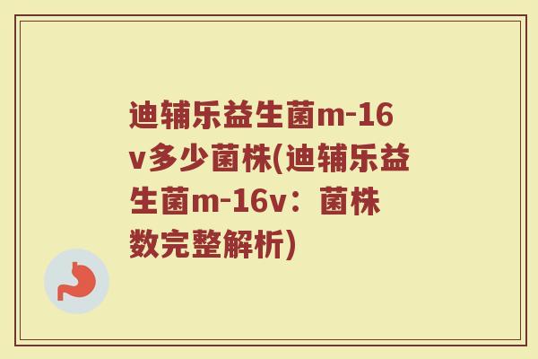 迪辅乐益生菌m-16v多少菌株(迪辅乐益生菌m-16v：菌株数完整解析)