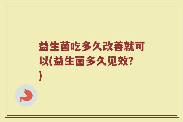 益生菌吃多久改善就可以(益生菌多久见效？)