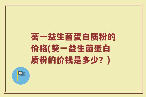 葵一益生菌蛋白质粉的价格(葵一益生菌蛋白质粉的价钱是多少？)