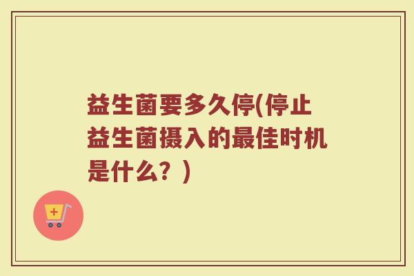 益生菌要多久停(停止益生菌摄入的最佳时机是什么？)