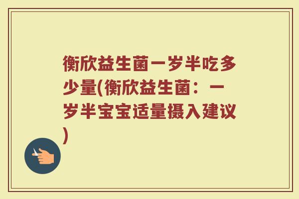 衡欣益生菌一岁半吃多少量(衡欣益生菌：一岁半宝宝适量摄入建议)