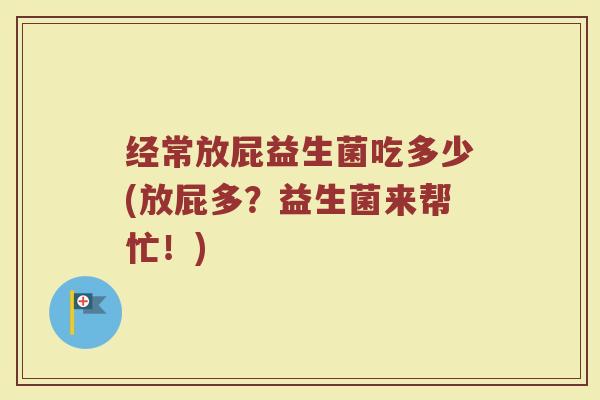 经常放屁益生菌吃多少(放屁多？益生菌来帮忙！)