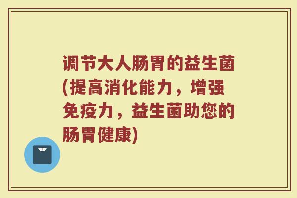 调节大人肠胃的益生菌(提高消化能力，增强免疫力，益生菌助您的肠胃健康)