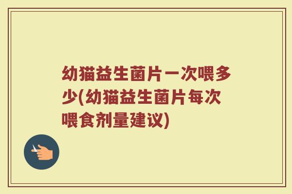 幼猫益生菌片一次喂多少(幼猫益生菌片每次喂食剂量建议)