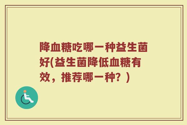 降血糖吃哪一种益生菌好(益生菌降低血糖有效，推荐哪一种？)