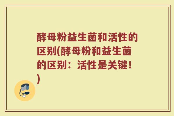 酵母粉益生菌和活性的区别(酵母粉和益生菌的区别：活性是关键！)