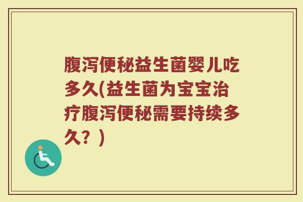 腹泻便秘益生菌婴儿吃多久(益生菌为宝宝治疗腹泻便秘需要持续多久？)