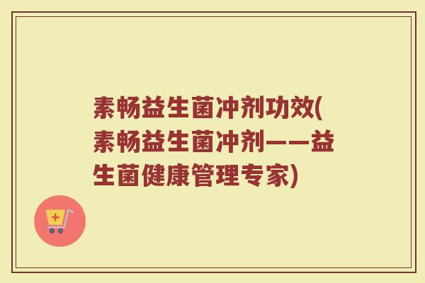 素畅益生菌冲剂功效(素畅益生菌冲剂——益生菌健康管理专家)