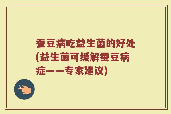 蚕豆病吃益生菌的好处(益生菌可缓解蚕豆病症——专家建议)