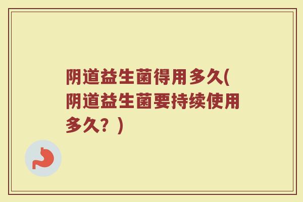 阴道益生菌得用多久(阴道益生菌要持续使用多久？)