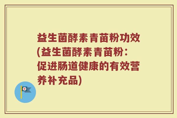 益生菌酵素青苗粉功效(益生菌酵素青苗粉：促进肠道健康的有效营养补充品)