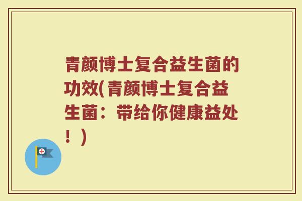 青颜博士复合益生菌的功效(青颜博士复合益生菌：带给你健康益处！)