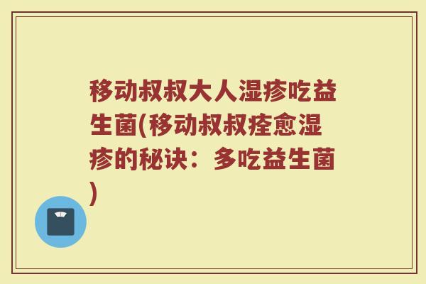 移动叔叔大人湿疹吃益生菌(移动叔叔痊愈湿疹的秘诀：多吃益生菌)
