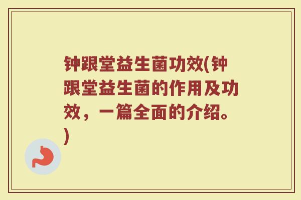 钟跟堂益生菌功效(钟跟堂益生菌的作用及功效，一篇全面的介绍。)