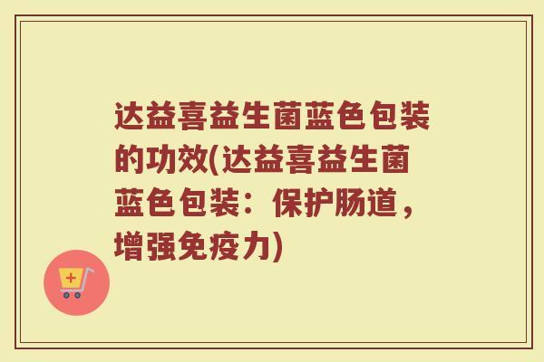 达益喜益生菌蓝色包装的功效(达益喜益生菌蓝色包装：保护肠道，增强免疫力)