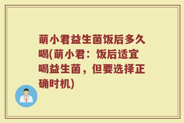 萌小君益生菌饭后多久喝(萌小君：饭后适宜喝益生菌，但要选择正确时机)