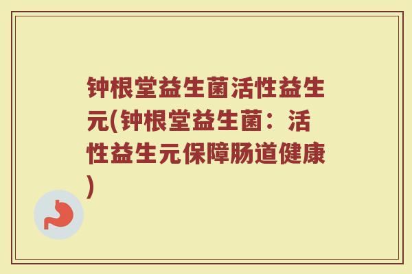 钟根堂益生菌活性益生元(钟根堂益生菌：活性益生元保障肠道健康)