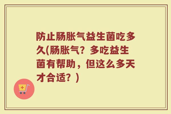 防止肠胀气益生菌吃多久(肠胀气？多吃益生菌有帮助，但这么多天才合适？)