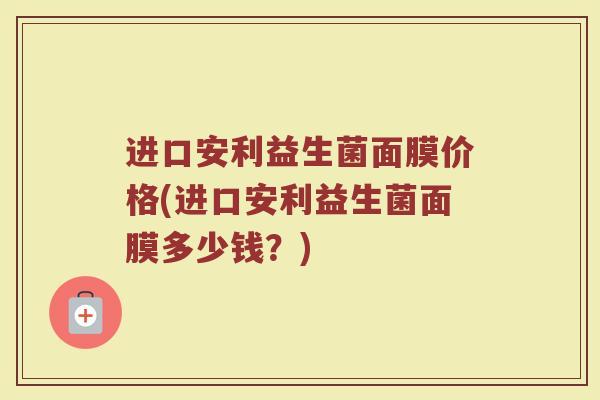 进口安利益生菌面膜价格(进口安利益生菌面膜多少钱？)