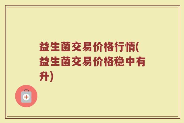益生菌交易价格行情(益生菌交易价格稳中有升)