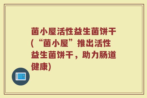 菌小屋活性益生菌饼干(“菌小屋”推出活性益生菌饼干，助力肠道健康)