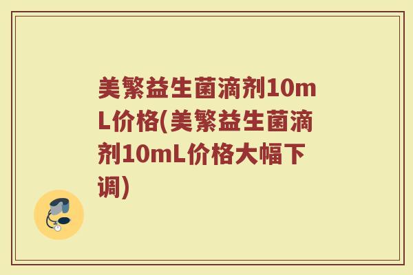 美繁益生菌滴剂10mL价格(美繁益生菌滴剂10mL价格大幅下调) 美繁益生菌滴剂10mL价格(美繁益生菌滴剂10mL价格大幅下调)