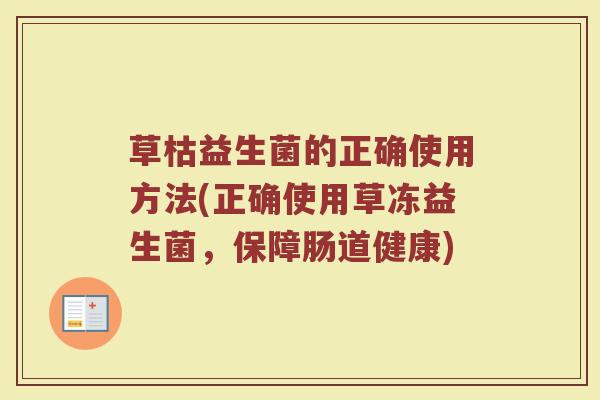 草枯益生菌的正确使用方法(正确使用草冻益生菌，保障肠道健康)