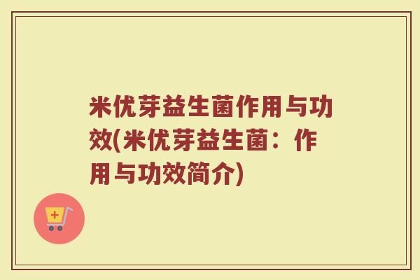 米优芽益生菌作用与功效(米优芽益生菌：作用与功效简介)