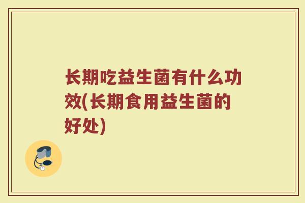 长期吃益生菌有什么功效(长期食用益生菌的好处)