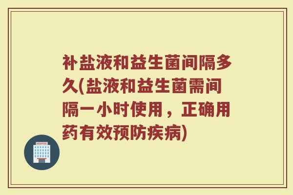 补盐液和益生菌间隔多久(盐液和益生菌需间隔一小时使用，正确用药有效预防疾病)
