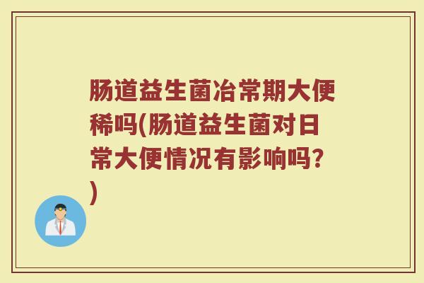 肠道益生菌冶常期大便稀吗(肠道益生菌对日常大便情况有影响吗？)