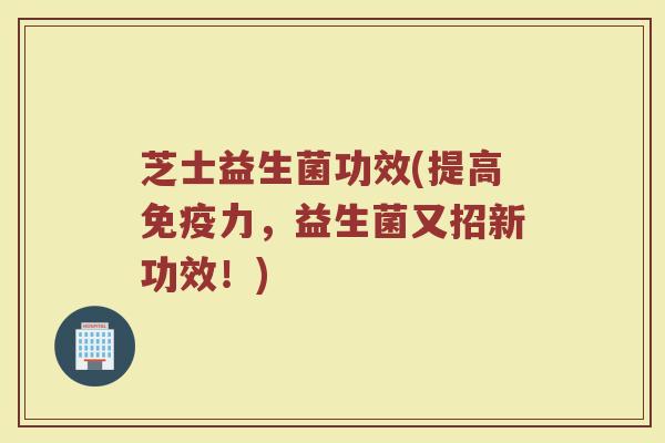 芝士益生菌功效(提高免疫力，益生菌又招新功效！)