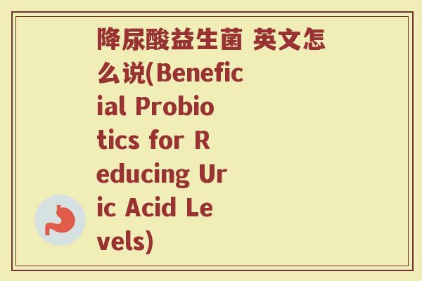 降尿酸益生菌 英文怎么说(Beneficial Probiotics for Reducing Uric Acid Levels)