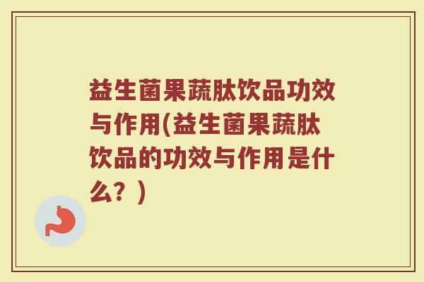 益生菌果蔬肽饮品功效与作用(益生菌果蔬肽饮品的功效与作用是什么？)
