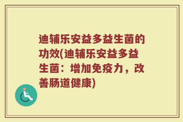 迪辅乐安益多益生菌的功效(迪辅乐安益多益生菌：增加免疫力，改善肠道健康)