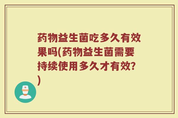 药物益生菌吃多久有效果吗(药物益生菌需要持续使用多久才有效？)