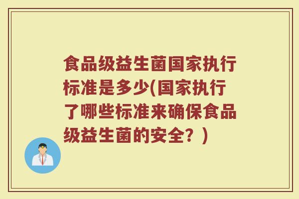 食品级益生菌国家执行标准是多少(国家执行了哪些标准来确保食品级益生菌的安全？)