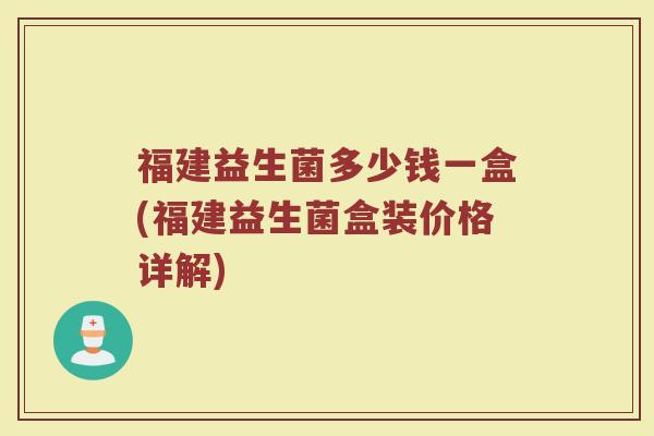 福建益生菌多少钱一盒(福建益生菌盒装价格详解) 福建益生菌多少钱一盒(福建益生菌盒装价格详解)