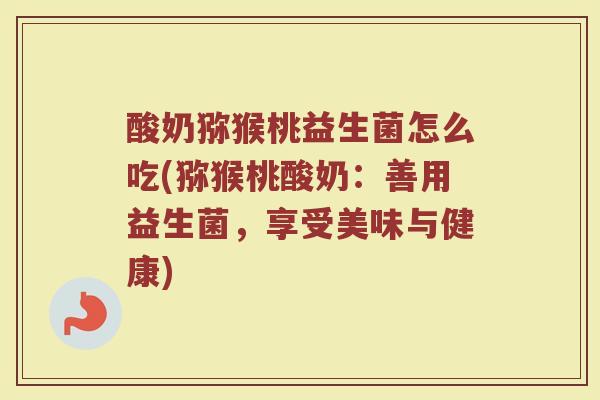 酸奶猕猴桃益生菌怎么吃(猕猴桃酸奶：善用益生菌，享受美味与健康)