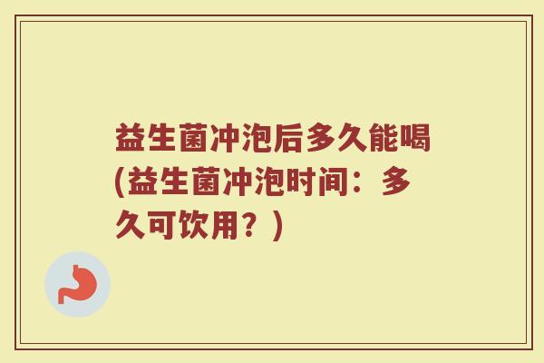 益生菌冲泡后多久能喝(益生菌冲泡时间：多久可饮用？)