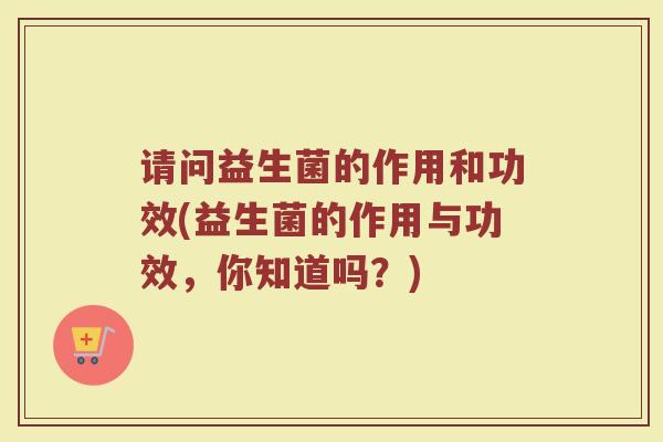 请问益生菌的作用和功效(益生菌的作用与功效，你知道吗？)